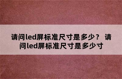 请问led屏标准尺寸是多少？ 请问led屏标准尺寸是多少寸